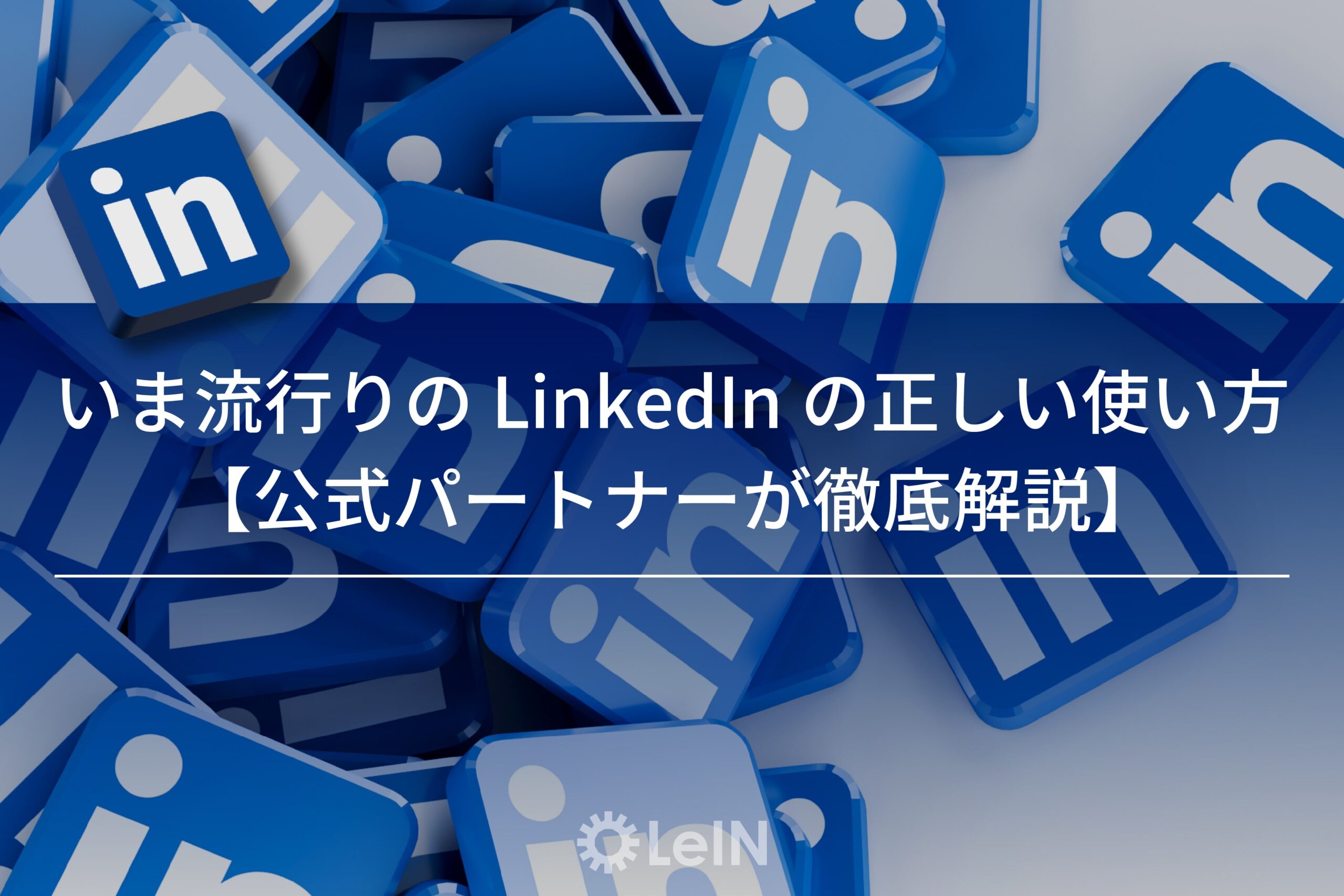 いま流行りのLinkedInの正しい使い方｜公式パートナーが徹底解説